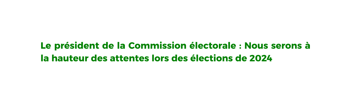 Le président de la Commission électorale Nous serons à la hauteur des attentes lors des élections de 2024