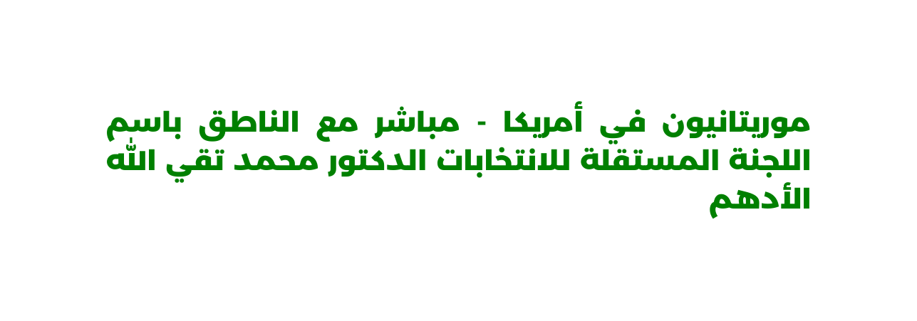 موريتانيون في أمريكا مباشر مع الناطق باسم اللجنة المستقلة للانتخابات الدكتور محمد تقي الله الأدهم