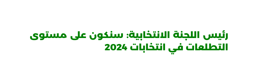 رئيس اللجنة الانتخابية سنكون على مستوى التطلعات في انتخابات 2024